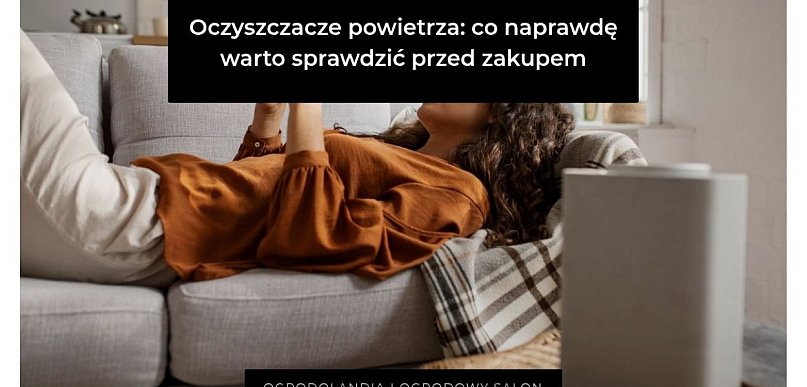 Oczyszczacze powietrza: co naprawdę warto sprawdzić przed zakupem